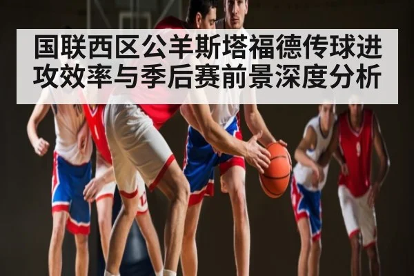 国联西区公羊斯塔福德传球进攻效率与季后赛前景深度分析（mk sports）